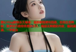 糖心Vlog解锁永久畅享：最新教程避坑指南，告别会员限制，独家技巧助你免费刷永久，畅游无限精彩内容，福利满满，一学就会