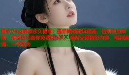 糖心Vlog解锁永久畅享：最新教程避坑指南，告别会员限制，独家技巧助你免费刷永久，畅游无限精彩内容，福利满满，一学就会