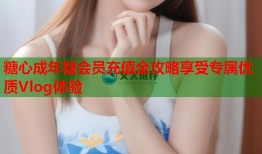 糖心成年版会员充值全攻略享受专属优质Vlog体验