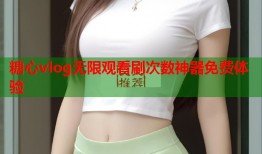 糖心vlog无限观看刷次数神器免费体验