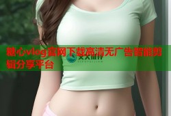 糖心vlog官网下载高清无广告智能剪辑分享平台
