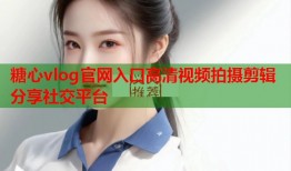 糖心vlog官网入口高清视频拍摄剪辑分享社交平台