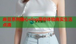 麻豆系列糖心vlog带你体验真实生活点滴