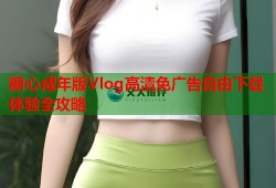 糖心成年版Vlog高清免广告自由下载体验全攻略