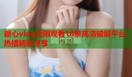 糖心vlog无限观看18禁高清破解平台热播精彩尽享
