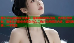 糖心Vlog解锁永久畅享：最新教程避坑指南，告别会员限制，独家技巧助你免费刷永久，畅游无限精彩内容，福利满满，一学就会