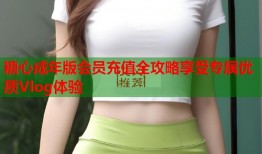 糖心成年版会员充值全攻略享受专属优质Vlog体验
