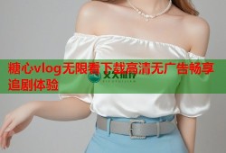 糖心vlog无限看下载高清无广告畅享追剧体验