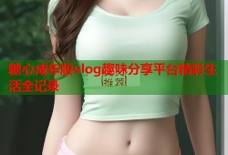 糖心成年版vlog趣味分享平台精彩生活全记录