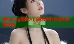 糖心vlog网址入口高清创作分享社交新体验