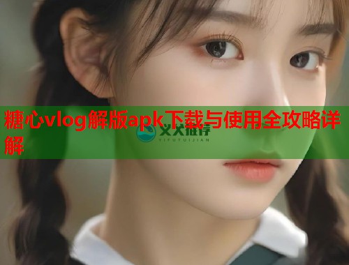 糖心vlog解版apk下载与使用全攻略详解