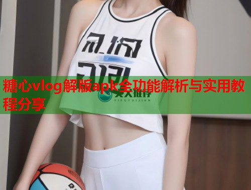 糖心vlog解版apk全功能解析与实用教程分享