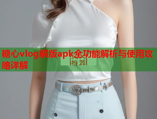糖心vlog解版apk全功能解析与使用攻略详解