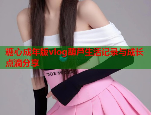糖心成年版vlog葫芦生活记录与成长点滴分享