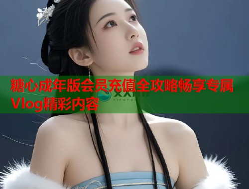 糖心成年版会员充值全攻略畅享专属Vlog精彩内容