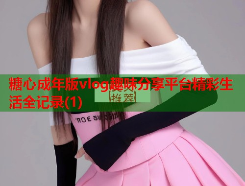 糖心成年版vlog趣味分享平台精彩生活全记录(1)