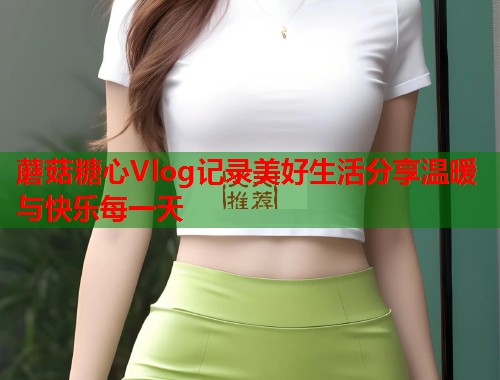 蘑菇糖心Vlog记录美好生活分享温暖与快乐每一天