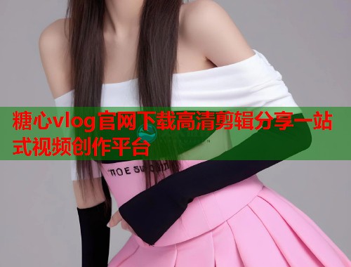 糖心vlog官网下载高清剪辑分享一站式视频创作平台