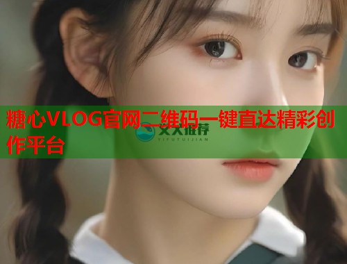 糖心VLOG官网二维码一键直达精彩创作平台