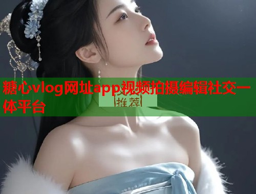 糖心vlog网址app视频拍摄编辑社交一体平台
