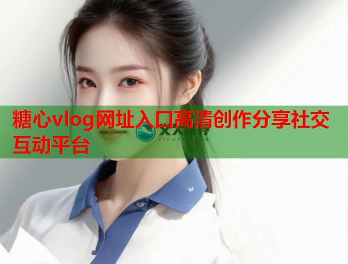 糖心vlog网址入口高清创作分享社交互动平台