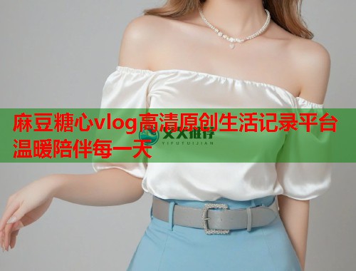 麻豆糖心vlog高清原创生活记录平台温暖陪伴每一天