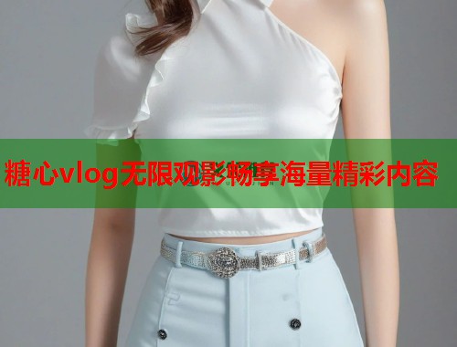 糖心vlog无限观影畅享海量精彩内容