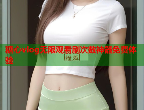 糖心vlog无限观看刷次数神器免费体验