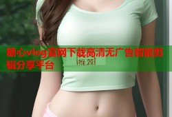 糖心vlog官网下载高清无广告智能剪辑分享平台