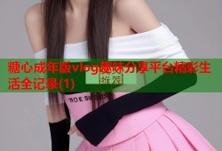糖心成年版vlog趣味分享平台精彩生活全记录(1)