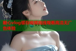 糖心vlog缓存视频离线观看高清无广告体验