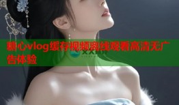 糖心vlog缓存视频离线观看高清无广告体验