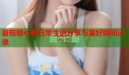 蘑菇糖心的日常生活分享与美好瞬间记录