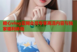 糖心vlog官网会员专享高清内容与独家福利体验