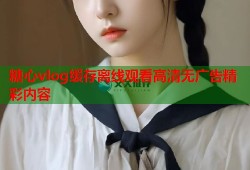 糖心vlog缓存离线观看高清无广告精彩内容