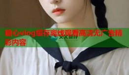 糖心vlog缓存离线观看高清无广告精彩内容