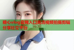 糖心vlog官网入口高清视频拍摄剪辑分享社交平台
