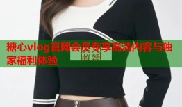糖心vlog官网会员专享高清内容与独家福利体验