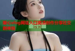 糖心vlog网址入口高清创作分享社交新体验