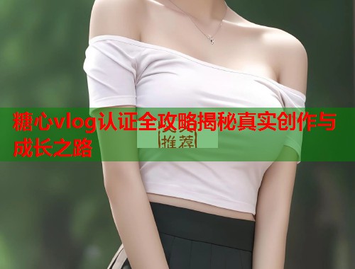 糖心vlog认证全攻略揭秘真实创作与成长之路