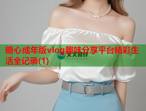 糖心成年版vlog趣味分享平台精彩生活全记录(1)
