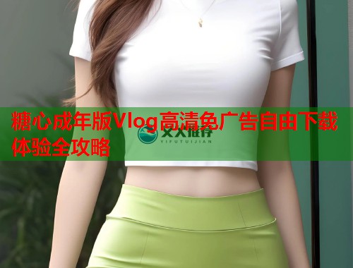 糖心成年版Vlog高清免广告自由下载体验全攻略