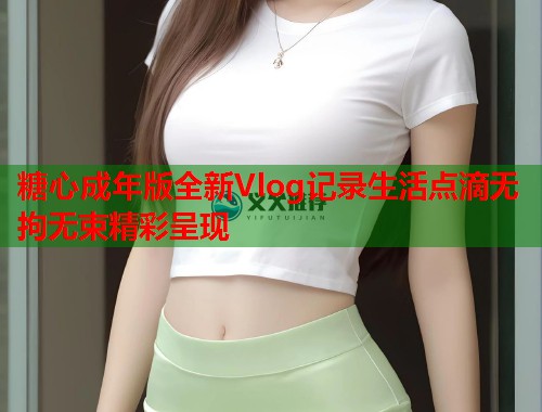 糖心成年版全新Vlog记录生活点滴无拘无束精彩呈现