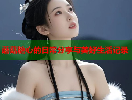 蘑菇糖心的日常分享与美好生活记录