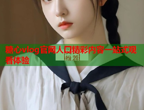 糖心vlog官网人囗精彩内容一站式观看体验